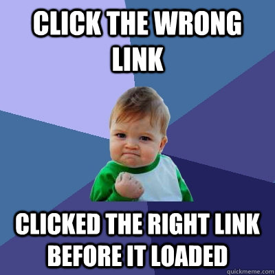 Click the wrong link Clicked the right link before it loaded  Success Kid