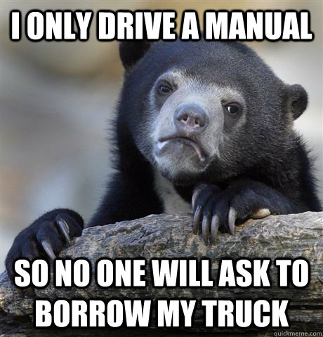 I only drive a manual so no one will ask to borrow my truck  Confession Bear