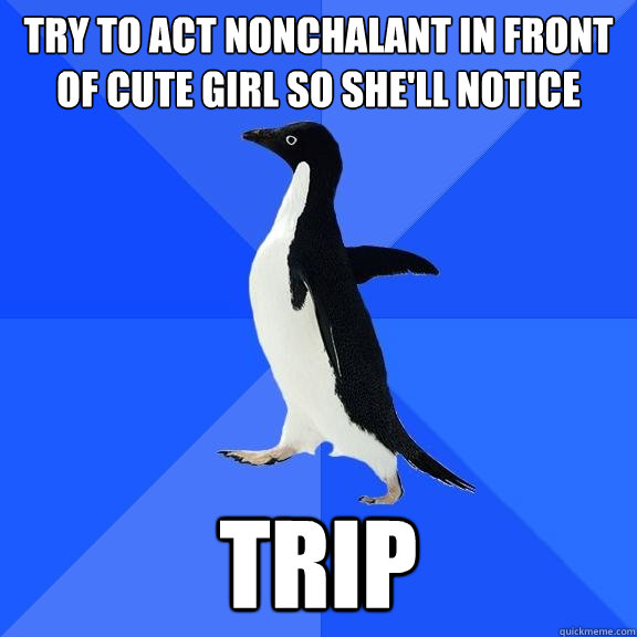Try to act nonchalant in front of cute girl so she'll notice Trip  Socially Awkward Penguin