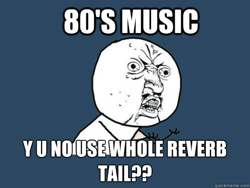 80's music y u no use whole reverb tail??  Y U No