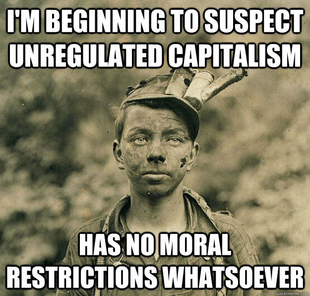 I'm beginning to suspect unregulated capitalism has no moral restrictions whatsoever  Sudden Clarity Child Coal Miner