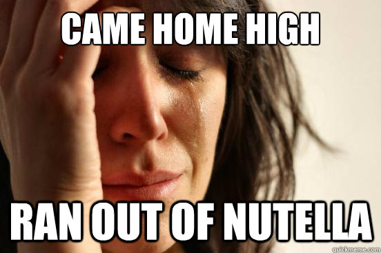 Came home high Ran out of nutella  First World Problems