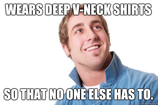 Wears deep V-Neck shirts So that no one else has to.  Misunderstood D-Bag