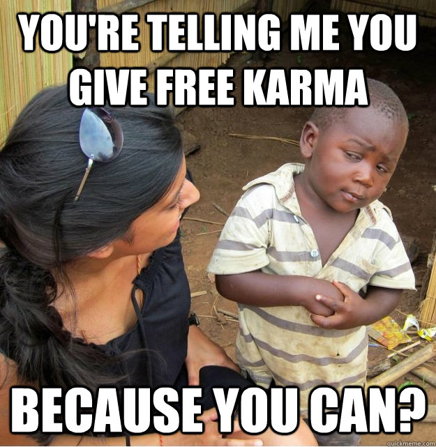 YOU'RE TELLING ME YOU GIVE FREE KARMA BECAUSE YOU CAN?  Skeptical Third World Kid