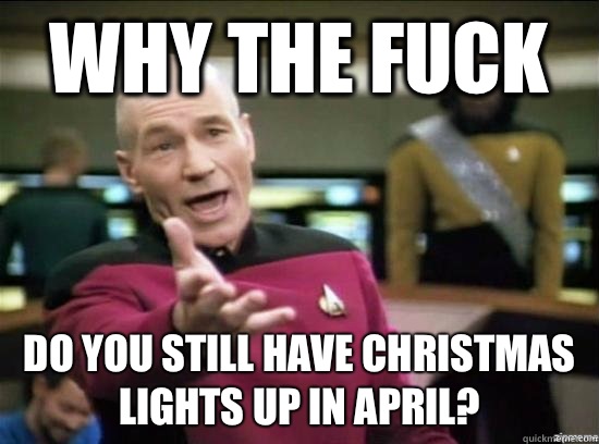 Why the fuck Do you still have Christmas lights up in April?  Annoyed Picard HD