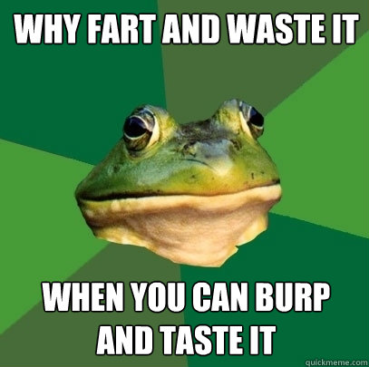 why fart and waste it when you can burp and taste it  Foul Bachelor Frog