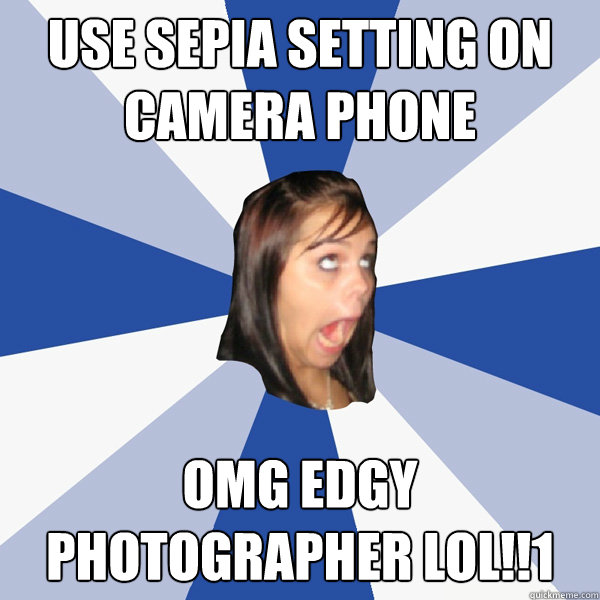 use sepia SETTING ON CAMERA PHONE OMG EDGY PHOTOGRAPHER LOL!!1  Annoying Facebook Girl