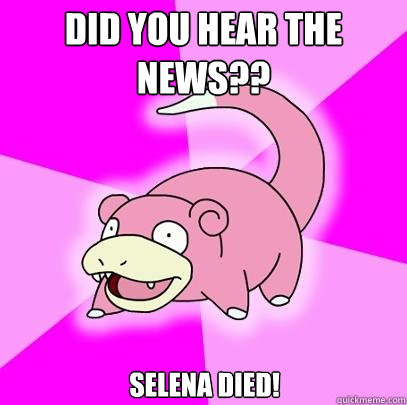 Did you hear the news?? Selena died!  Slowpoke