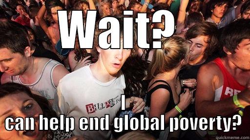 WAIT?  I CAN HELP END GLOBAL POVERTY? Sudden Clarity Clarence