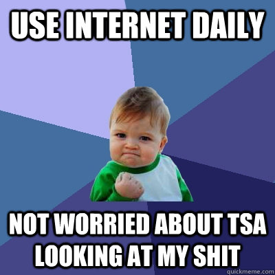Use Internet daily Not worried about TSA looking at my shit  Success Kid