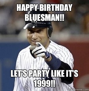 Happy Birthday Bluesman!! Let's party like it's 1999!!  