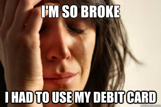 I'm so broke i had to use my debit card  First World Problems