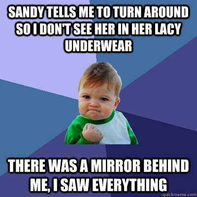 Sandy tells me to turn around so I don't see her in her lacy underwear There was a mirror behind me, I saw everything  Success Kid