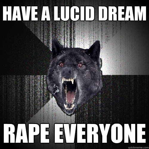have a lucid dream rape everyone  Insanity Wolf