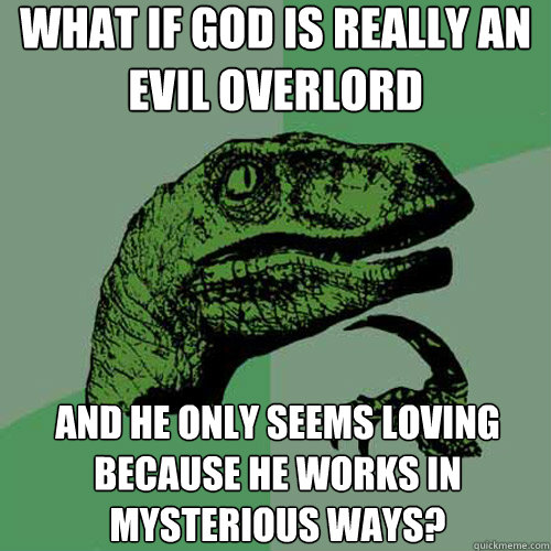 what if god is really an evil overlord and he only seems loving because he works in mysterious ways?  Philosoraptor