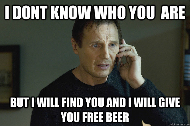 I Dont Know who you  are But I will find you and i will give you free beer  Taken Liam Neeson