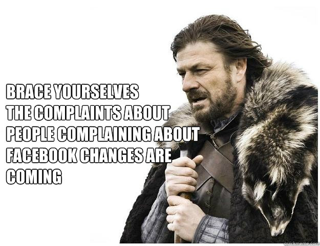Brace yourselves
the complaints about people complaining about facebook changes are coming  Imminent Ned