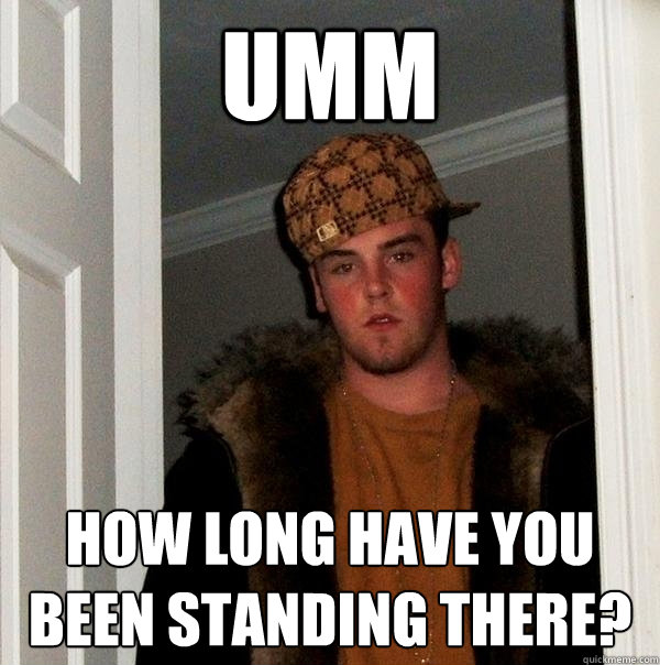 umm how long have you been standing there?  Scumbag Steve