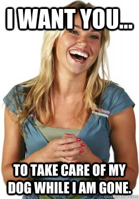 I want you... To take care of my dog while I am gone.  Friend Zone Fiona