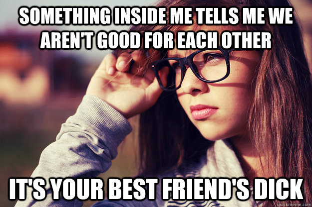 Something inside me tells me we aren't good for each other It's your best friend's dick - Something inside me tells me we aren't good for each other It's your best friend's dick  Rebound Girlfriend