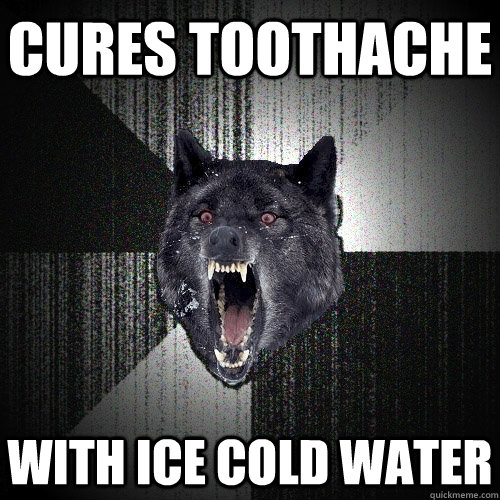 cures toothache with ice cold water  Insanity Wolf