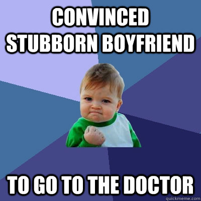 Convinced Stubborn boyfriend to go to the doctor - Convinced Stubborn boyfriend to go to the doctor  Success Kid