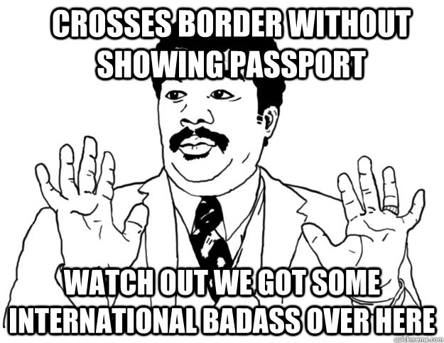 Crosses border without showing passport Watch out we got some international badass over here  Watch out we got a badass over here