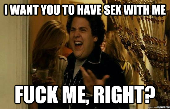 I want you to have sex with me fuck me, right?  fuckmeright