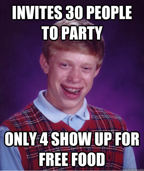 Invites 30 people to party only 4 show up for free food  Bad Luck Brian