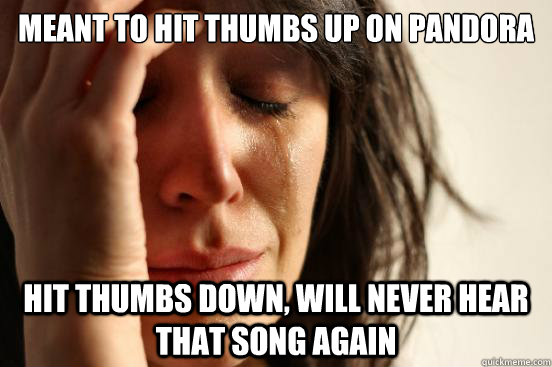 Meant to hit thumbs up on Pandora Hit thumbs down, will never hear that song again - Meant to hit thumbs up on Pandora Hit thumbs down, will never hear that song again  First World Problems