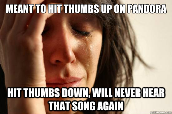 Meant to hit thumbs up on Pandora Hit thumbs down, will never hear that song again  First World Problems
