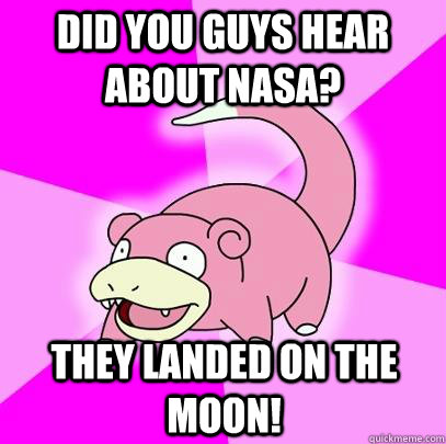Did you guys hear about NASA?  they landed on the moon!  Slowpoke