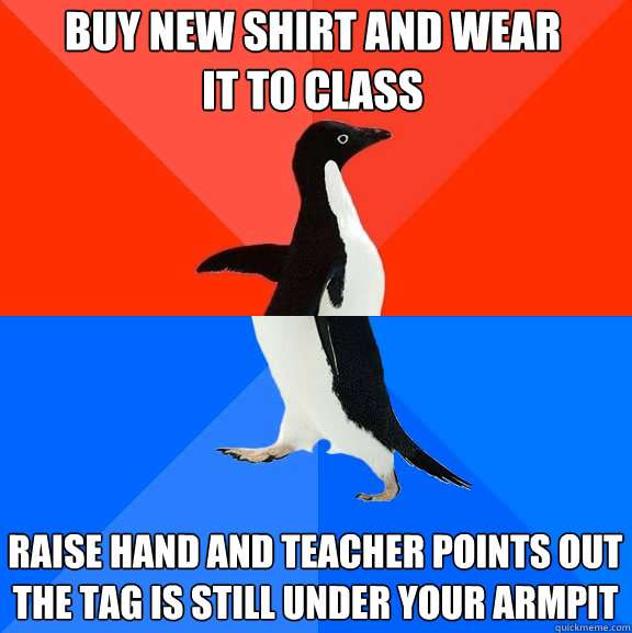 Buy new shirt and wear it to class raise hand and teacher points out the tag is still under your armpit  Socially Awesome Awkward Penguin