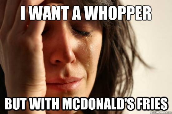 I want a whopper but with mcdonald's fries  First World Problems