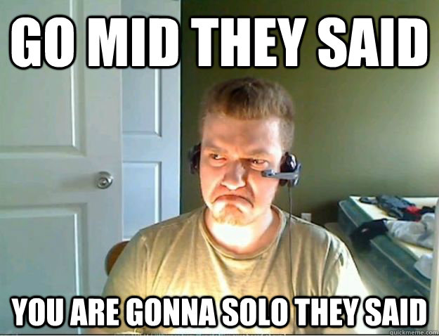 go mid they said you are gonna solo they said  AngryTestie