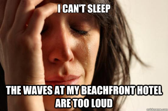 i can't sleep the waves at my beachfront hotel are too loud  First World Problems