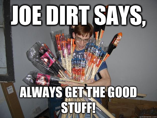 Joe dirt says, Always get the good stuff! - Joe dirt says, Always get the good stuff!  Crazy Fireworks Nerd