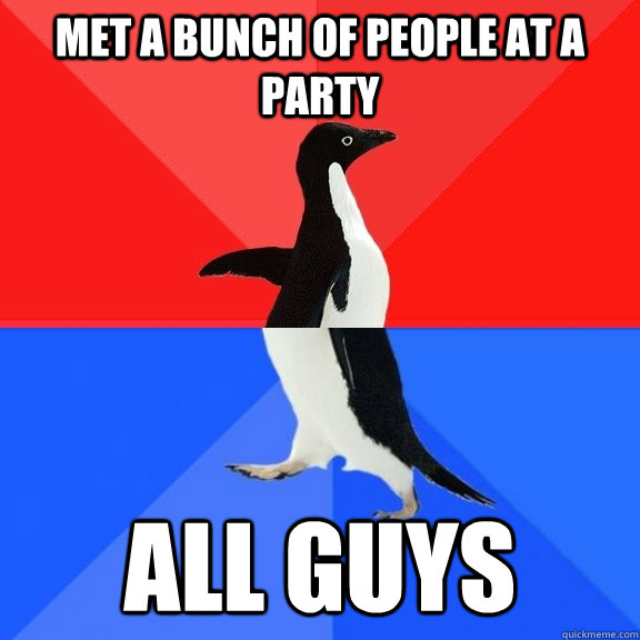Met a bunch of people at a party all guys  Socially Awksome Penguin