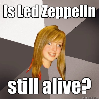 Is Led Zeppelin  still alive? - Is Led Zeppelin  still alive?  Musically Oblivious 8th Grader