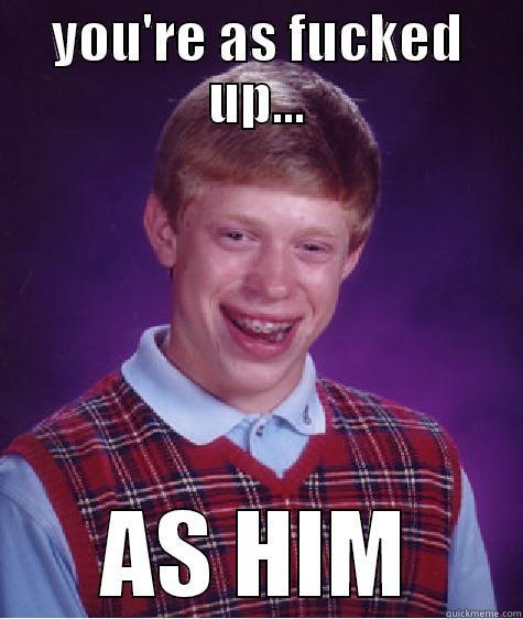 YOU'RE AS FUCKED UP... AS HIM Bad Luck Brian