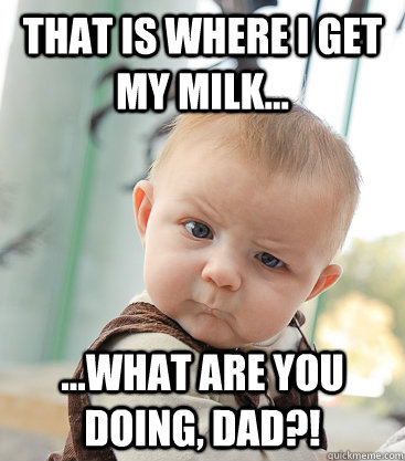 That is where I get my milk... ...what are you doing, Dad?!  skeptical baby