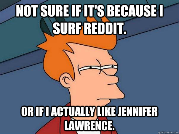 not sure if it's because i surf reddit. or if I actually like jennifer lawrence. - not sure if it's because i surf reddit. or if I actually like jennifer lawrence.  Futurama Fry
