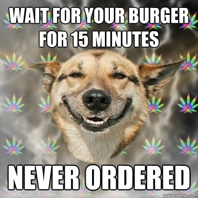 Wait for your burger for 15 minutes Never ordered  Stoner Dog