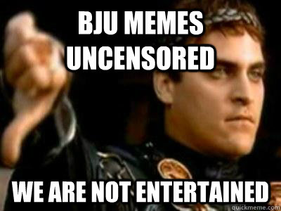 BJU Memes Uncensored We are not entertained  Downvoting Roman