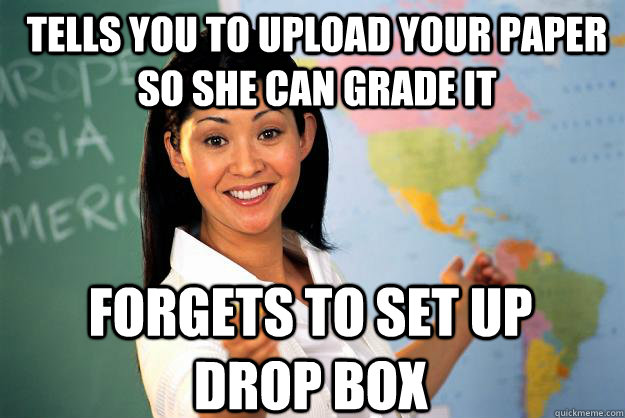 tells you to upload your paper so she can grade it forgets to set up drop box - tells you to upload your paper so she can grade it forgets to set up drop box  Unhelpful High School Teacher