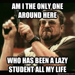 Am i the only one around here who has been a lazy student all my life  Am I The Only One Round Here
