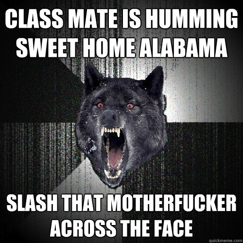 class mate is humming sweet home alabama slash that motherfucker
across the face  Insanity Wolf