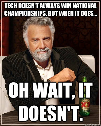 Tech doesn't always win National Championships, but when it does... Oh wait, It doesn't.  The Most Interesting Man In The World