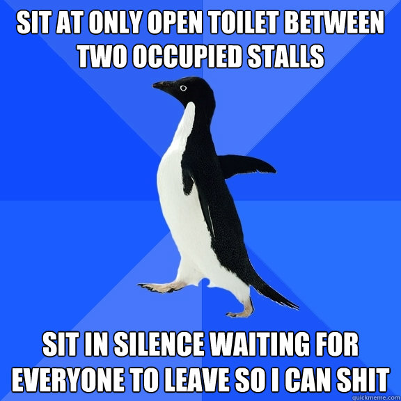 Sit at only open toilet between two occupied stalls Sit in silence waiting for everyone to leave so i can shit  Socially Awkward Penguin