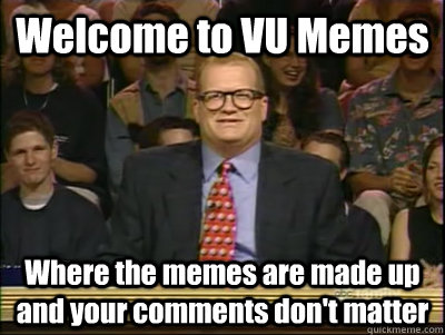 Welcome to VU Memes Where the memes are made up and your comments don't matter - Welcome to VU Memes Where the memes are made up and your comments don't matter  Its time to play drew carey